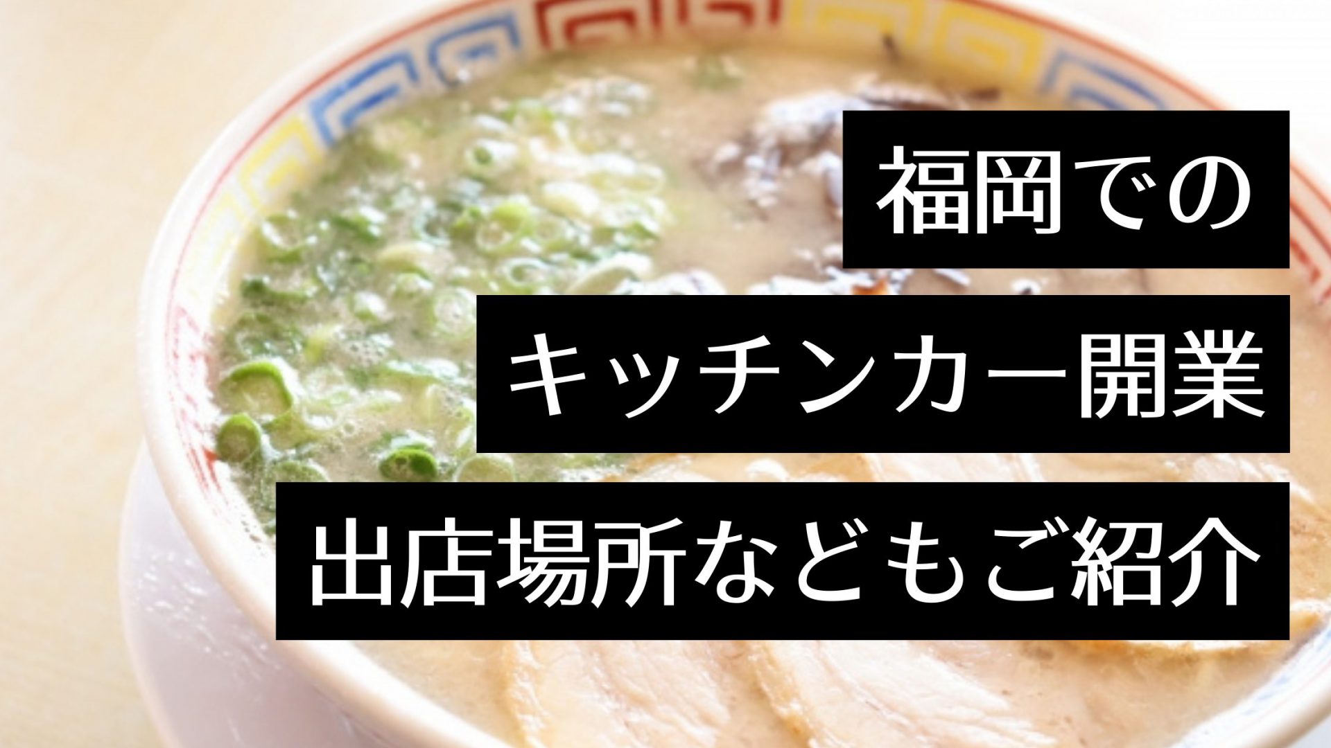 福岡でキッチンカーを開業！おすすめ店や出店イベント・場所、製作会社も